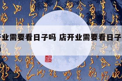 店开业需要看日子吗 店开业需要看日子吗吉利吗