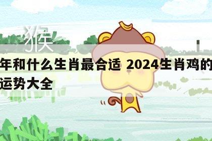 鸡年和什么生肖最合适 2024生肖鸡的全年运势大全