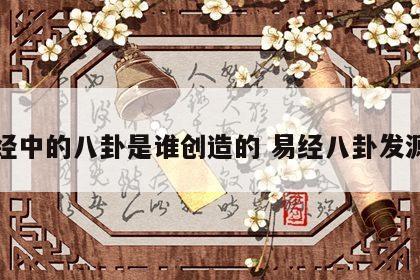 易经中的八卦是谁创造的 易经八卦发源地