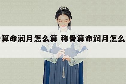 称骨算命润月怎么算 称骨算命润月怎么算才准