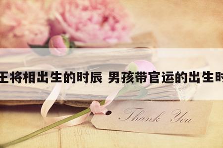 帝王将相出生的时辰 男孩带官运的出生时辰