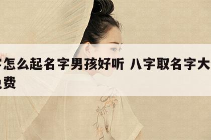 八字怎么起名字男孩好听 八字取名字大全男孩免费