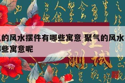 聚气的风水摆件有哪些寓意 聚气的风水摆件有哪些寓意呢