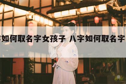 八字如何取名字女孩子 八字如何取名字女孩子