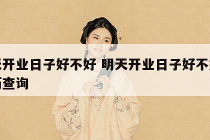 明天开业日子好不好 明天开业日子好不好老黄历查询