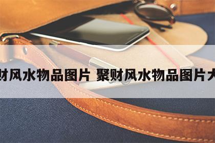 聚财风水物品图片 聚财风水物品图片大全
