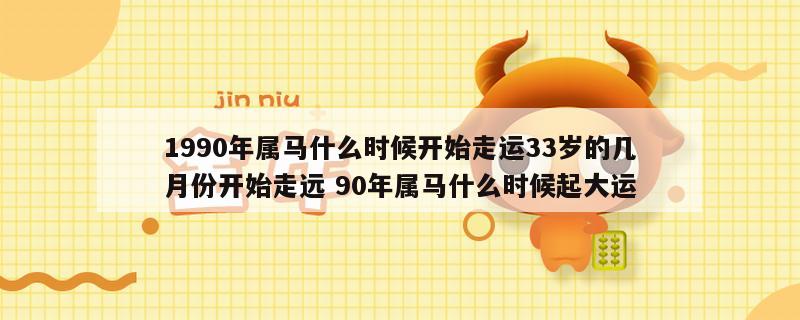 1990年属马什么时候开始走运33岁的几月份开始走远 90年属马什么时候起大运