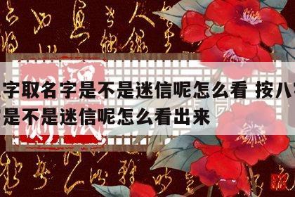 按八字取名字是不是迷信呢怎么看 按八字取名字是不是迷信呢怎么看出来