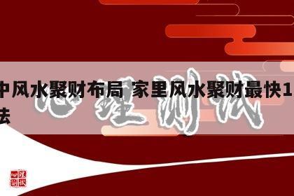 家中风水聚财布局 家里风水聚财最快10种方法