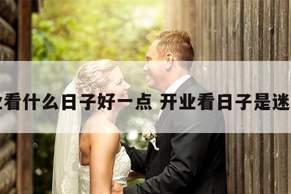 开业看什么日子好一点 开业看日子是迷信吗
