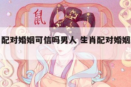 生肖配对婚姻可信吗男人 生肖配对婚姻准不准