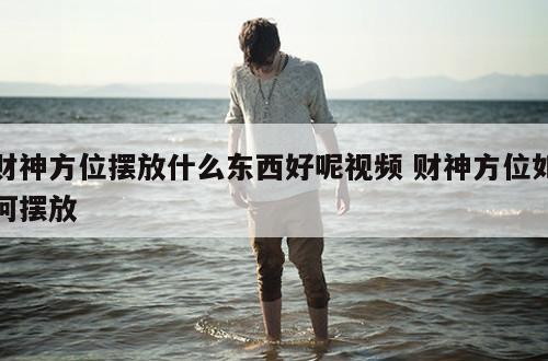 财神方位摆放什么东西好呢视频 财神方位如何摆放