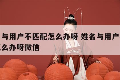 姓名与用户不匹配怎么办呀 姓名与用户不匹配怎么办呀微信