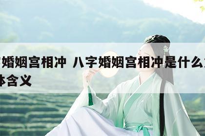 八字婚姻宫相冲 八字婚姻宫相冲是什么意思 具体含义