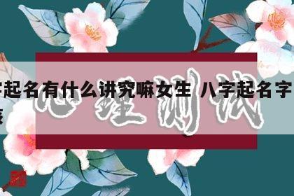 八字起名有什么讲究嘛女生 八字起名字大全女孩