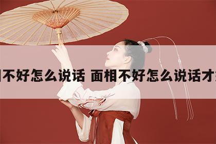 面相不好怎么说话 面相不好怎么说话才好听