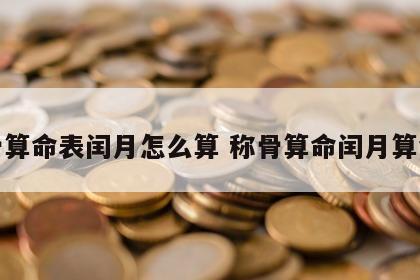 称骨算命表闰月怎么算 称骨算命闰月算命法