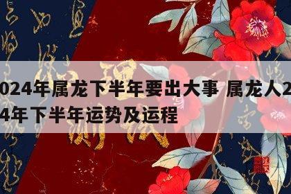 2024年属龙下半年要出大事 属龙人2024年下半年运势及运程