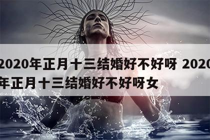 2020年正月十三结婚好不好呀 2020年正月十三结婚好不好呀女