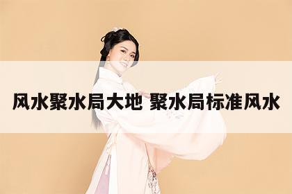 风水聚水局大地 聚水局标准风水