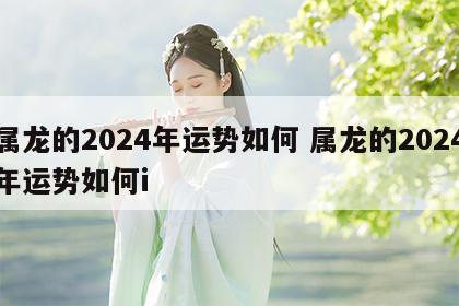 属龙的2024年运势如何 属龙的2024年运势如何i