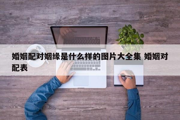 婚姻配对姻缘是什么样的图片大全集 婚姻对配表