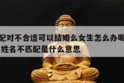 姓名配对不合适可以结婚么女生怎么办呢视频讲解 姓名不匹配是什么意思