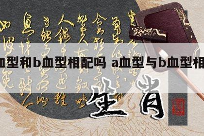 a血型和b血型相配吗 a血型与b血型相配吗
