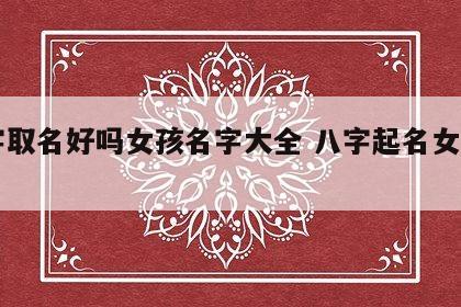 八字取名好吗女孩名字大全 八字起名女孩名字