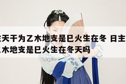 日主天干为乙木地支是巳火生在冬 日主天干为乙木地支是巳火生在冬天吗