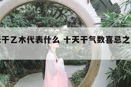 十天干乙木代表什么 十天干气数喜忌之乙木篇