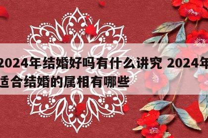 2024年结婚好吗有什么讲究 2024年适合结婚的属相有哪些