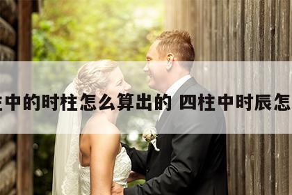 四柱中的时柱怎么算出的 四柱中时辰怎么算