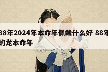 88年2024年本命年佩戴什么好 88年的龙本命年