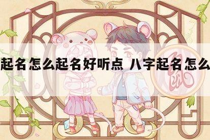 八字起名怎么起名好听点 八字起名怎么个起法