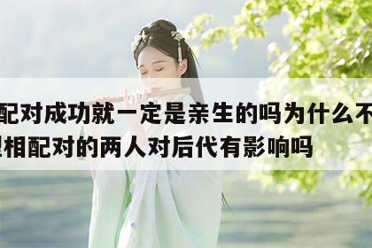血型配对成功就一定是亲生的吗为什么不一样 血型相配对的两人对后代有影响吗