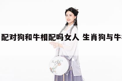 生肖配对狗和牛相配吗女人 生肖狗与牛相配吗