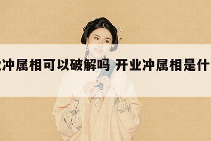 开业冲属相可以破解吗 开业冲属相是什么意思