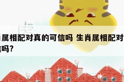 生肖属相配对真的可信吗 生肖属相配对真的可信吗?