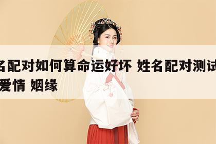 姓名配对如何算命运好坏 姓名配对测试 男女 爱情 姻缘