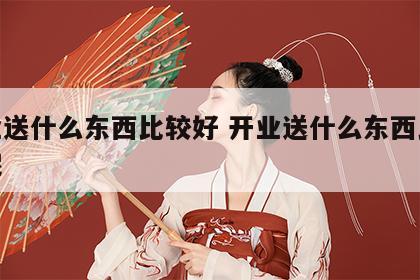 开业送什么东西比较好 开业送什么东西比较好呢