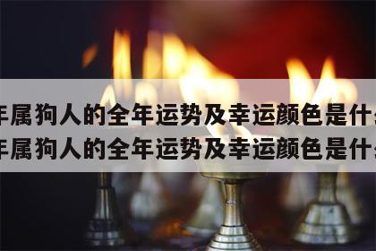 24年属狗人的全年运势及幸运颜色是什么 24年属狗人的全年运势及幸运颜色是什么呢