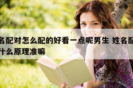 姓名配对怎么配的好看一点呢男生 姓名配对是什么原理准嘛