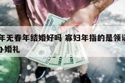 24年无春年结婚好吗 寡妇年指的是领证还是办婚礼
