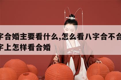 八字合婚主要看什么,怎么看八字合不合 从八字上怎样看合婚