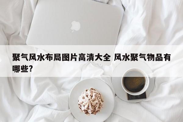 聚气风水布局图片高清大全 风水聚气物品有哪些?