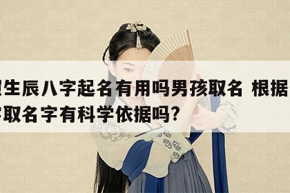 按照生辰八字起名有用吗男孩取名 根据生辰八字取名字有科学依据吗?