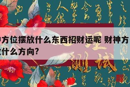 财神方位摆放什么东西招财运呢 财神方位应该放什么方向?