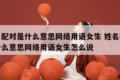 姓名配对是什么意思网络用语女生 姓名配对是什么意思网络用语女生怎么说