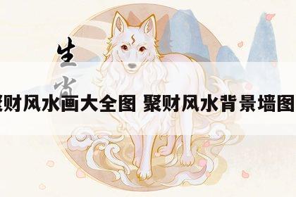 聚财风水画大全图 聚财风水背景墙图片
